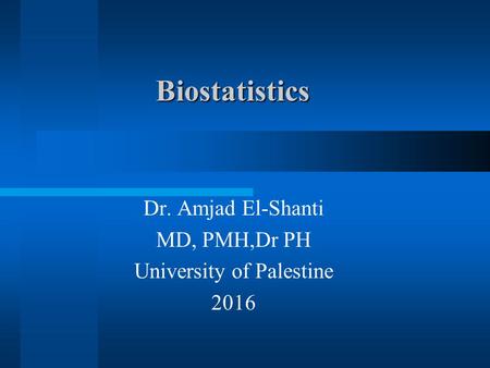 Biostatistics Dr. Amjad El-Shanti MD, PMH,Dr PH University of Palestine 2016.