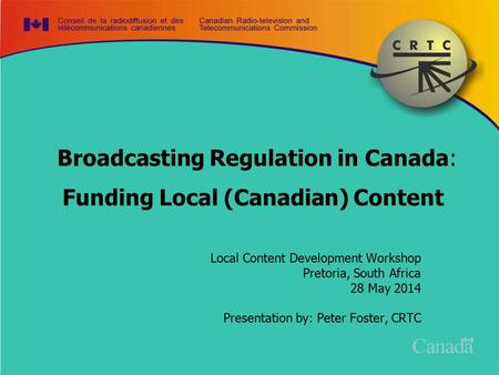 Broadcasting Regulation in Canada: Funding Local (Canadian) Content Local Content Development Workshop Pretoria, South Africa 28 May 2014 Presentation.