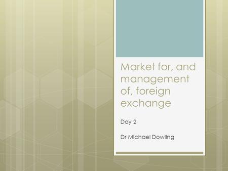 Market for, and management of, foreign exchange Day 2 Dr Michael Dowling.