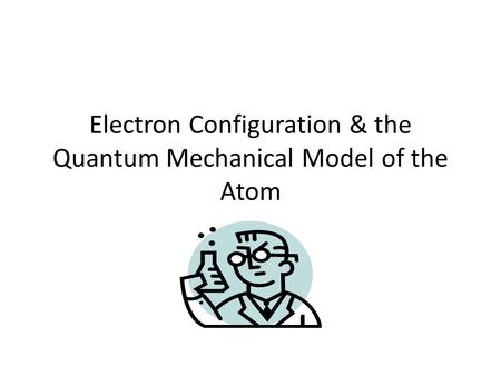 Electron Configuration & the Quantum Mechanical Model of the Atom.