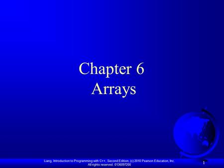 Liang, Introduction to Programming with C++, Second Edition, (c) 2010 Pearson Education, Inc. All rights reserved. 0136097200 1 Chapter 6 Arrays.