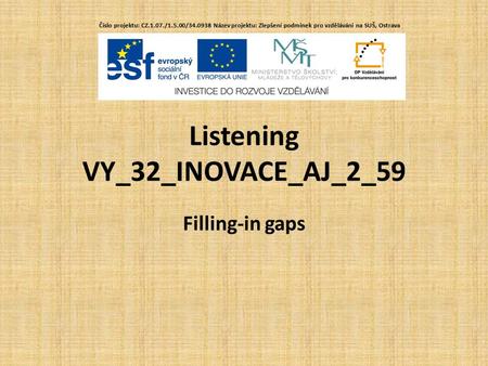 Listening VY_32_INOVACE_AJ_2_59 Filling-in gaps Číslo projektu: CZ.1.07./1.5.00/34.0938 Název projektu: Zlepšení podmínek pro vzdělávání na SUŠ, Ostrava.