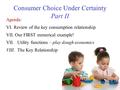 Consumer Choice Under Certainty Part II Agenda: VI.Review of the key consumption relationship VII. Our FIRST numerical example! VII. Utility functions.