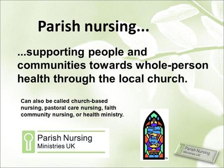 Parish nursing......supporting people and communities towards whole-person health through the local church. Can also be called church-based nursing, pastoral.