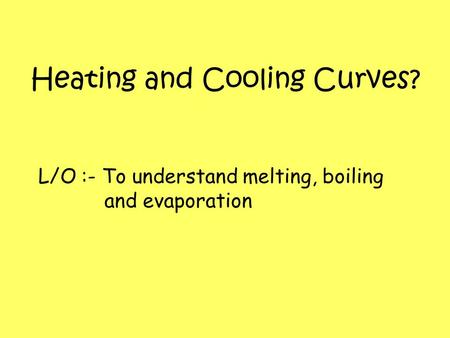 Heating and Cooling Curves? L/O :- To understand melting, boiling and evaporation.