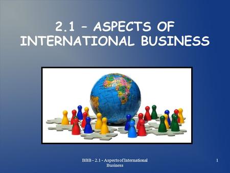 BBB - 2.1 - Aspects of International Business 1 2.1 – ASPECTS OF INTERNATIONAL BUSINESS.