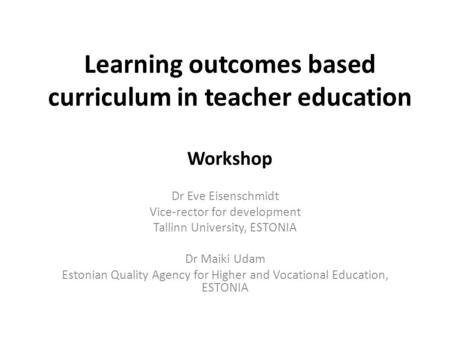 Learning outcomes based curriculum in teacher education Workshop Dr Eve Eisenschmidt Vice-rector for development Tallinn University, ESTONIA Dr Maiki Udam.