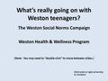 What’s really going on with Weston teenagers? The Weston Social Norms Campaign Weston Health & Wellness Program (Note: You may need to “double-click” to.