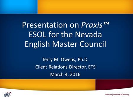 Presentation on Praxis™ ESOL for the Nevada English Master Council Terry M. Owens, Ph.D. Client Relations Director, ETS March 4, 2016.