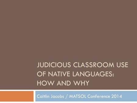 JUDICIOUS CLASSROOM USE OF NATIVE LANGUAGES: HOW AND WHY Caitlin Jacobs / MATSOL Conference 2014.