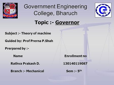 Government Engineering College, Bharuch Topic :- Governor Subject :- Theory of machine Guided by: Prof Prerna P.Shah Prerpared by :- Name Enrollment no.