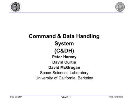 TRIO-CINEMA C&DH- 1 KHU, 10/19/2009 Command & Data Handling System (C&DH) Peter Harvey David Curtis David McGrogan Space Sciences Laboratory University.