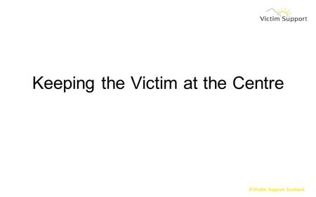 © Victim Support Scotland Keeping the Victim at the Centre.