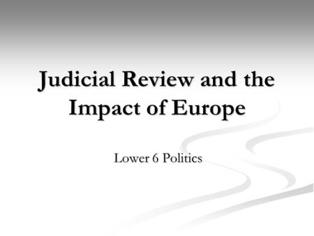 Judicial Review and the Impact of Europe Lower 6 Politics.