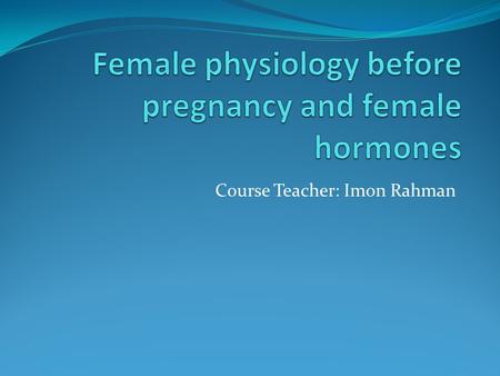 Course Teacher: Imon Rahman. Introduction The reproductive functions of the Female can be divided into two major phases: 1. Preparation of the Female.