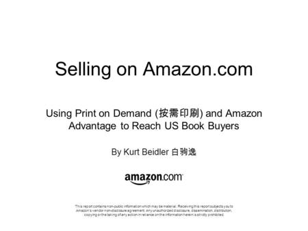 Selling on Amazon.com Using Print on Demand ( 按需印刷 ) and Amazon Advantage to Reach US Book Buyers By Kurt Beidler 白驹逸 This report contains non-public information.