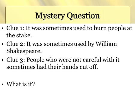 Mystery Question Clue 1: It was sometimes used to burn people at the stake. Clue 2: It was sometimes used by William Shakespeare. Clue 3: People who were.