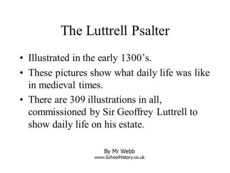 The Luttrell Psalter Illustrated in the early 1300’s. These pictures show what daily life was like in medieval times. There are 309 illustrations in all,