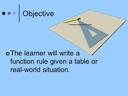 Objective The learner will write a function rule given a table or real-world situation.