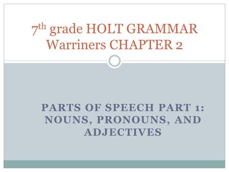 PARTS OF SPEECH PART 1: NOUNS, PRONOUNS, AND ADJECTIVES 7 th grade HOLT GRAMMAR Warriners CHAPTER 2.