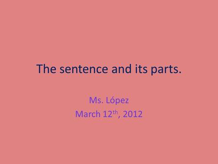 The sentence and its parts. Ms. López March 12 th, 2012.