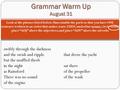 Grammar Warm Up August 31 Look at the phrases listed below. Unscramble the parts so that you have ONE sentence written in an order that makes sense. THEN,