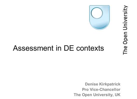 Denise Kirkpatrick Pro Vice-Chancellor The Open University, UK Assessment in DE contexts.