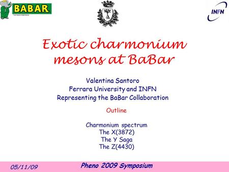 05/11/09 Pheno 2009 Symposium Exotic charmonium mesons at BaBar Valentina Santoro Ferrara University and INFN Representing the BaBar Collaboration Outline.