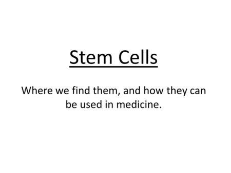 Stem Cells Where we find them, and how they can be used in medicine.