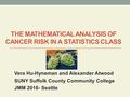 THE MATHEMATICAL ANALYSIS OF CANCER RISK IN A STATISTICS CLASS Vera Hu-Hyneman and Alexander Atwood SUNY Suffolk County Community College JMM 2016- Seattle.