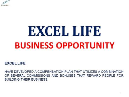 EXCEL LIFE BUSINESS OPPORTUNITY 1 EXCEL LIFE HAVE DEVELOPED A COMPENSATION PLAN THAT UTILIZES A COMBINATION OF SEVERAL COMMISSIONS AND BONUSES THAT REWARD.