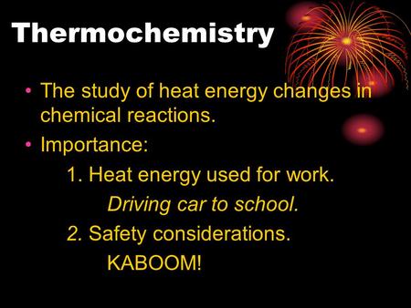 Thermochemistry The study of heat energy changes in chemical reactions. Importance: 1. Heat energy used for work. Driving car to school. 2. Safety considerations.