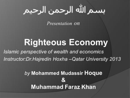 Righteous Economy Islamic perspective of wealth and economics Instructor:Dr.Hajredin Hoxha –Qatar University 2013 بسم الله الرحمن الرحيم Presentation on.