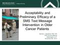 Acceptability and Preliminary Efficacy of a SMS Text Message Intervention in Older Cancer Patients Sandra L. Spoelstra, PhD, RN GSA Annual Meeting Washington,