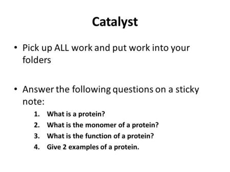 Catalyst Pick up ALL work and put work into your folders Answer the following questions on a sticky note: 1.What is a protein? 2.What is the monomer of.