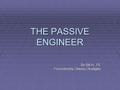 THE PASSIVE ENGINEER By Bill H., PE Presented by Obinna Okadigbo.