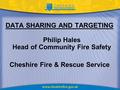 DATA SHARING AND TARGETING Philip Hales Head of Community Fire Safety Cheshire Fire & Rescue Service.