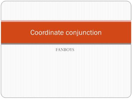 FANBOYS Coordinate conjunction. FANBOYS For (reason) I went to bed early, for I was tired And (addition) My sister and I went shopping last Saturday Nor/not(negative.