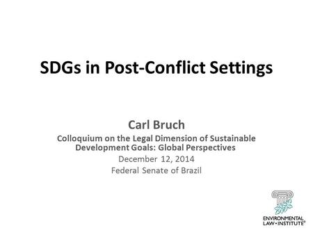 SDGs in Post-Conflict Settings Carl Bruch Colloquium on the Legal Dimension of Sustainable Development Goals: Global Perspectives December 12, 2014 Federal.