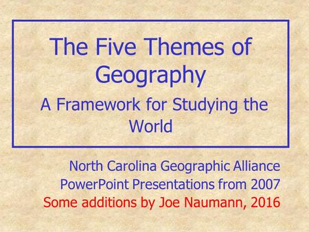 The Five Themes of Geography A Framework for Studying the World North Carolina Geographic Alliance PowerPoint Presentations from 2007 Some additions by.