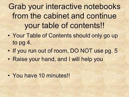 Grab your interactive notebooks from the cabinet and continue your table of contents!! Your Table of Contents should only go up to pg 4. If you run out.