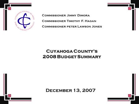 Cuyahoga County’s 2008 Budget Summary December 13, 2007 Commissioner Jimmy Dimora Commissioner Timothy F. Hagan Commissioner peter Lawson Jones.