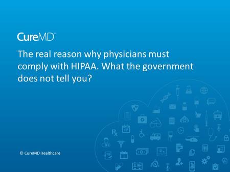 The real reason why physicians must comply with HIPAA. What the government does not tell you? © CureMD Healthcare.