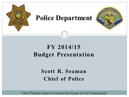 FY 2014/15 Budget Presentation Scott R. Seaman Chief of Police Police Department “Our Ultimate Goal is to Know Everyone in Our Community”