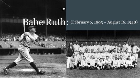 Babe Ruth: (February 6, 1895 – August 16, 1948). Brief Synopsis: ● “Babe” Ruth, born as George Herman Ruth ● Born in 19th century America - (February.