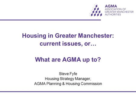 Housing in Greater Manchester: current issues, or… What are AGMA up to? Steve Fyfe Housing Strategy Manager, AGMA Planning & Housing Commission.