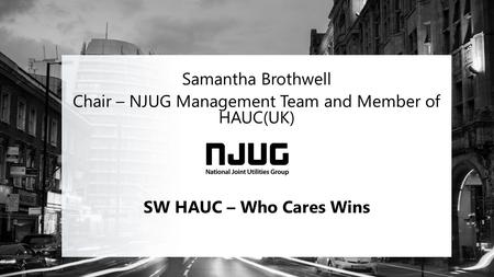 Samantha Brothwell Chair – NJUG Management Team and Member of HAUC(UK) SW HAUC – Who Cares Wins.