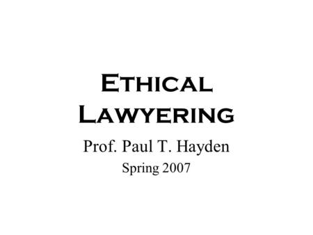 Ethical Lawyering Prof. Paul T. Hayden Spring 2007.