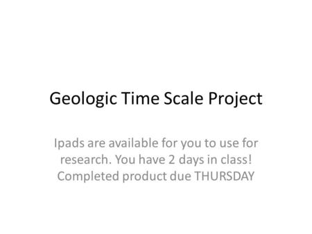 Geologic Time Scale Project Ipads are available for you to use for research. You have 2 days in class! Completed product due THURSDAY.