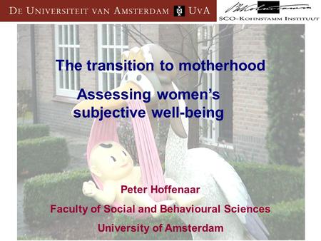 The transition to motherhood Peter Hoffenaar Faculty of Social and Behavioural Sciences University of Amsterdam Assessing women’s subjective well-being.